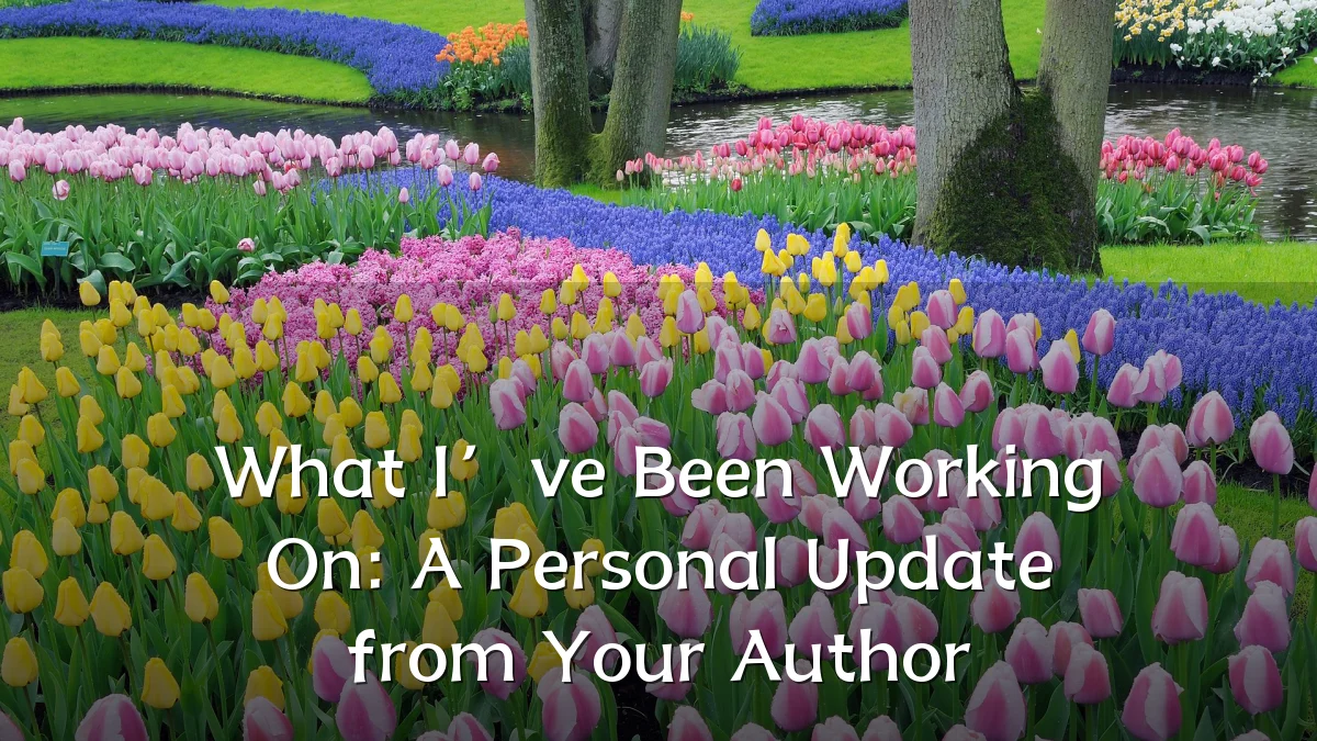 What I’ve Been Working On: A Personal Update from Your Author