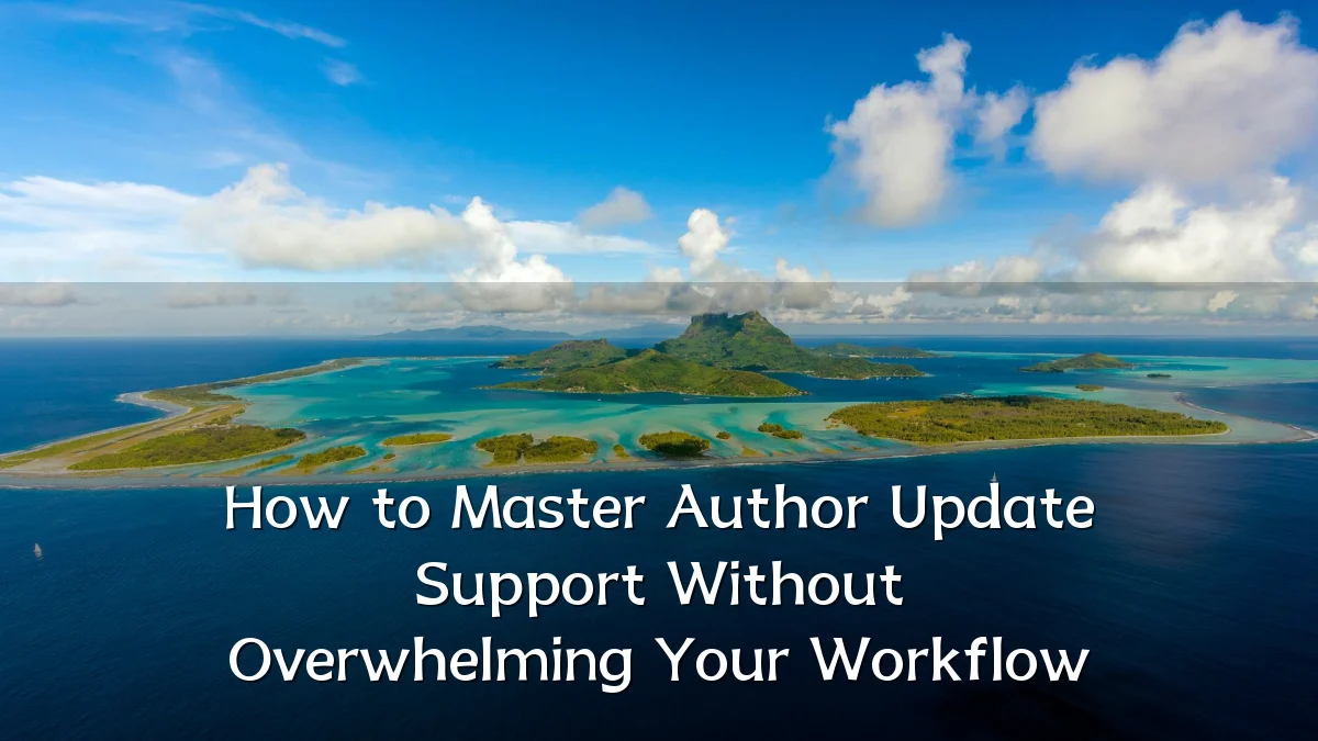 How to Master Author Update Support Without Overwhelming Your Workflow
